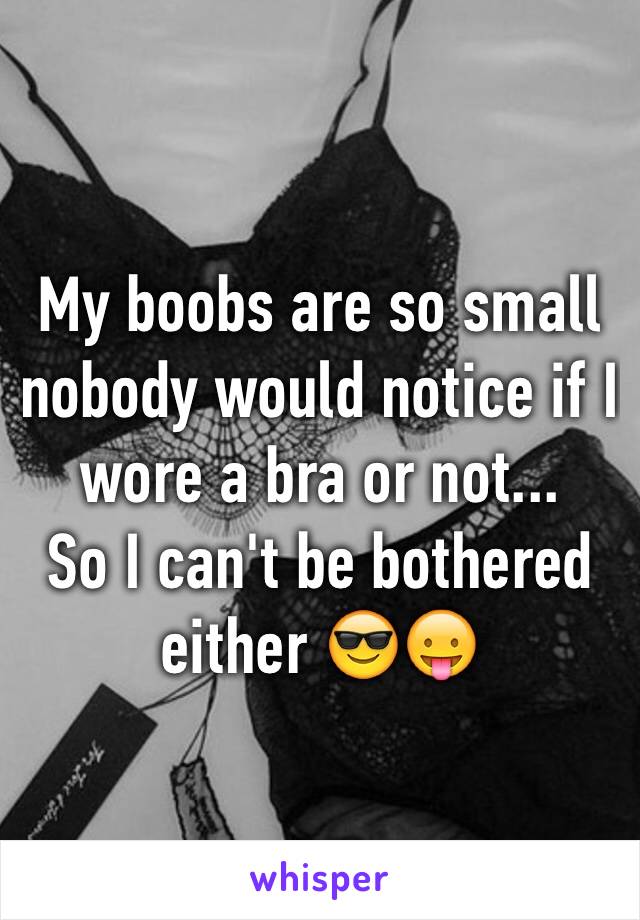 My boobs are so small nobody would notice if I wore a bra or not...
So I can't be bothered either 😎😛