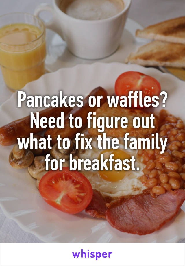 Pancakes or waffles?
Need to figure out what to fix the family for breakfast.