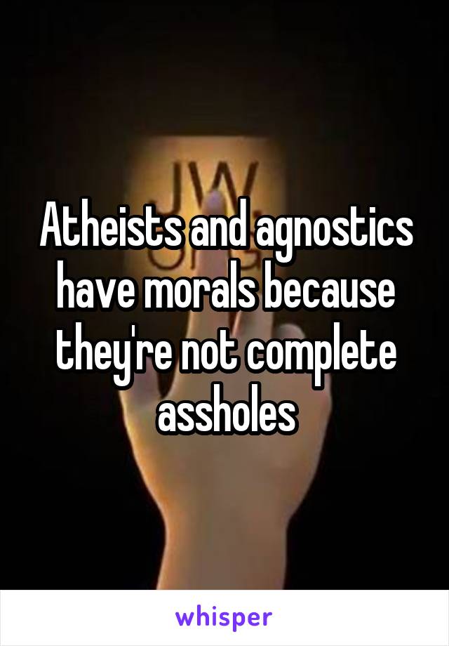 Atheists and agnostics have morals because they're not complete assholes