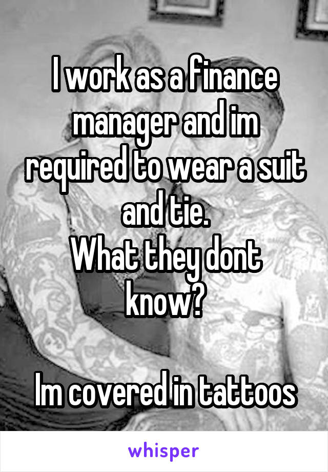 I work as a finance manager and im required to wear a suit and tie.
What they dont know?

Im covered in tattoos