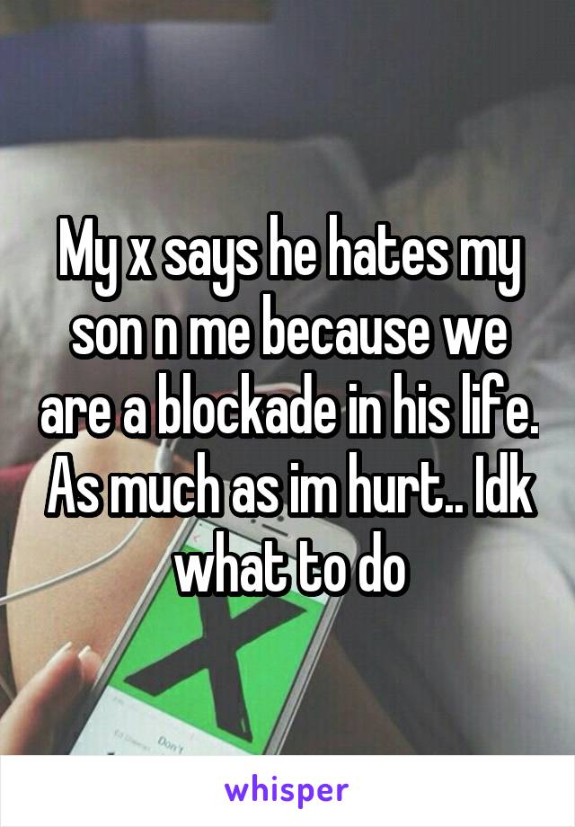 My x says he hates my son n me because we are a blockade in his life. As much as im hurt.. Idk what to do