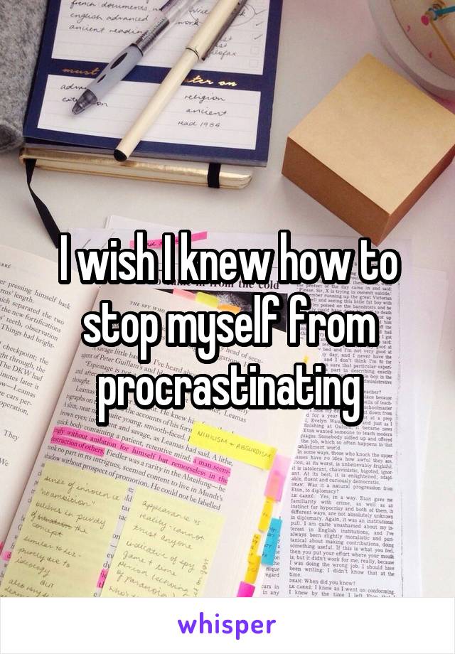 I wish I knew how to stop myself from procrastinating