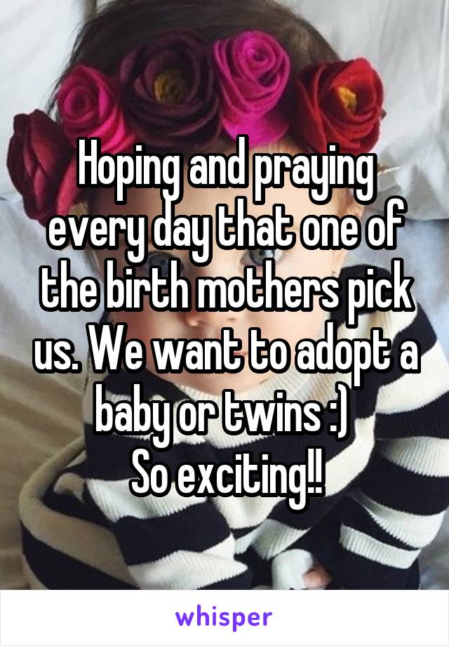 Hoping and praying every day that one of the birth mothers pick us. We want to adopt a baby or twins :) 
So exciting!!