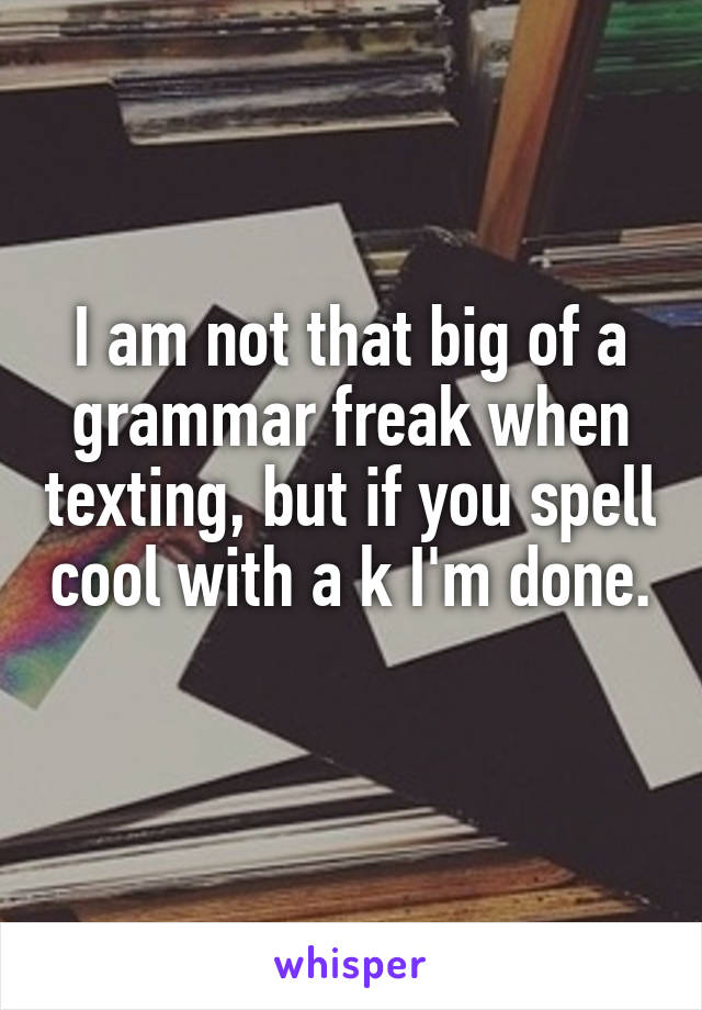 I am not that big of a grammar freak when texting, but if you spell cool with a k I'm done. 