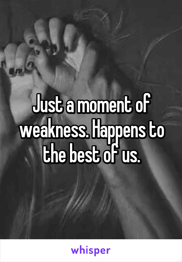 Just a moment of weakness. Happens to the best of us.