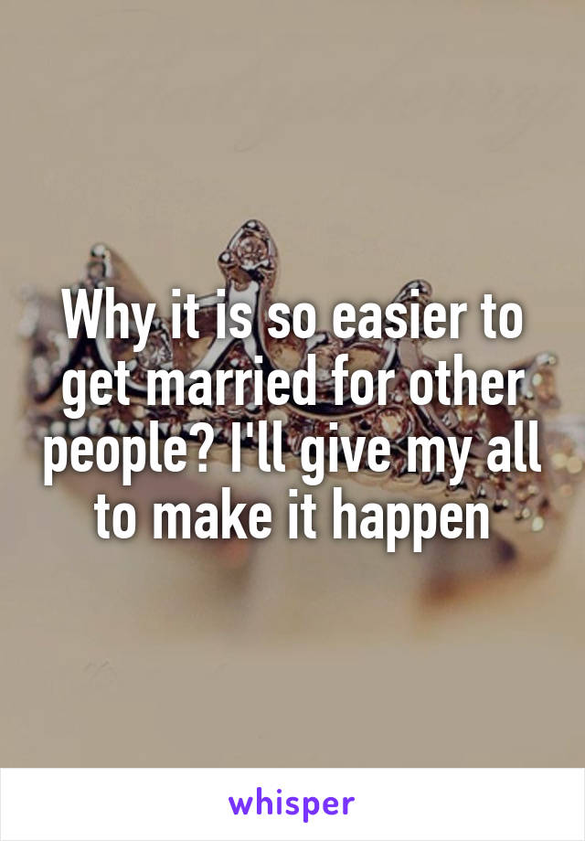 Why it is so easier to get married for other people? I'll give my all to make it happen