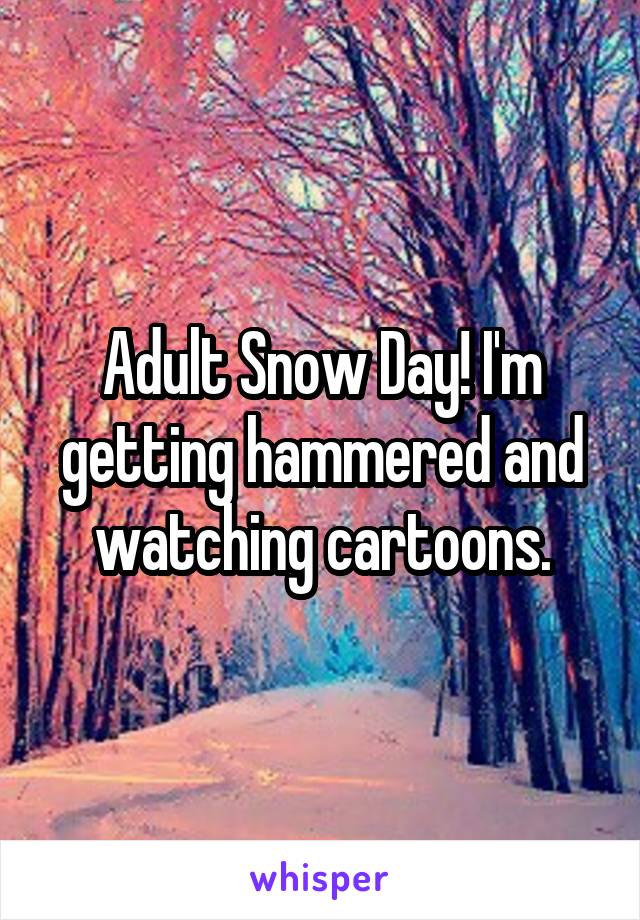 Adult Snow Day! I'm getting hammered and watching cartoons.