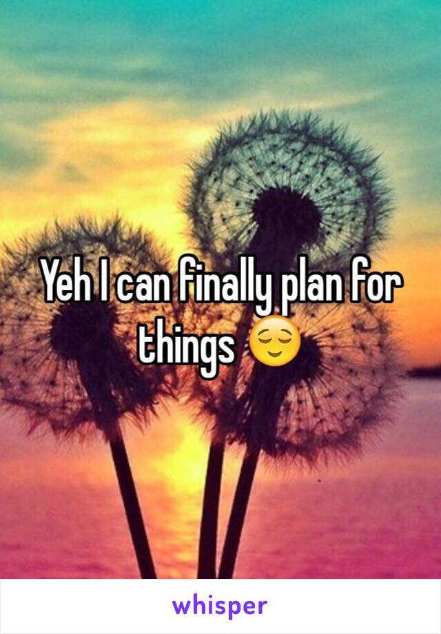 Yeh I can finally plan for things 😌