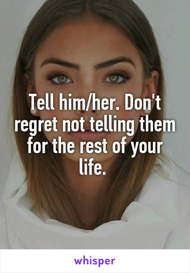 Tell him/her. Don't regret not telling them for the rest of your life. 