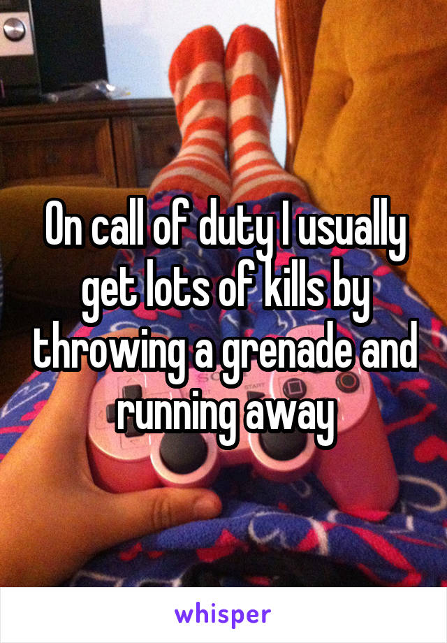 On call of duty I usually get lots of kills by throwing a grenade and running away