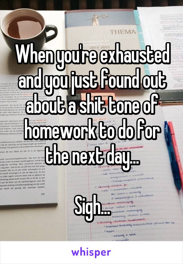 When you're exhausted and you just found out about a shit tone of homework to do for the next day...

Sigh...