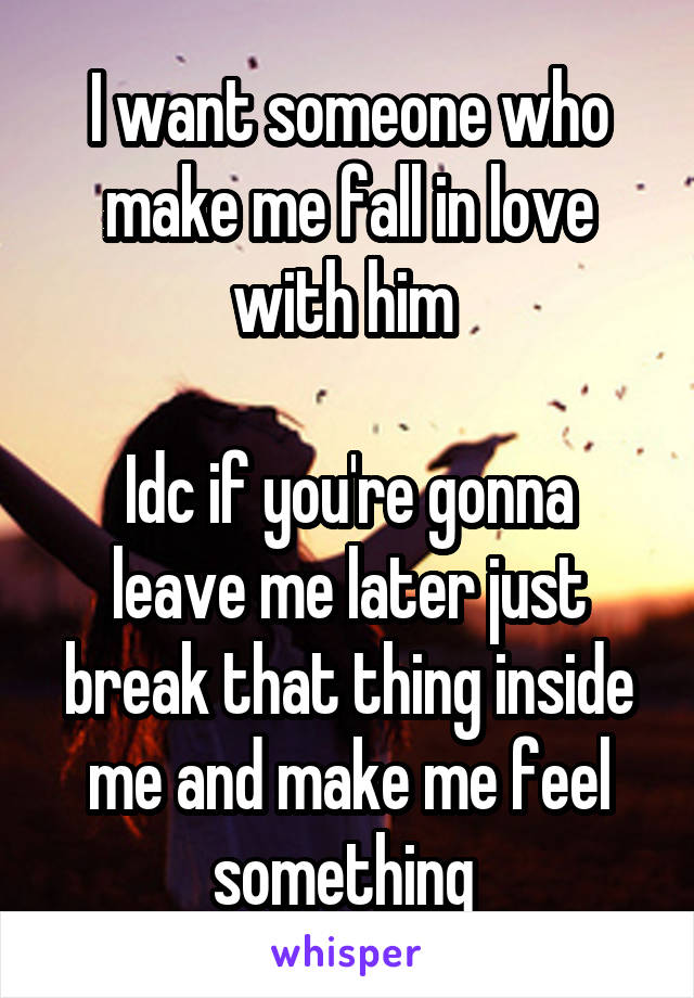 I want someone who make me fall in love with him 

Idc if you're gonna leave me later just break that thing inside me and make me feel something 