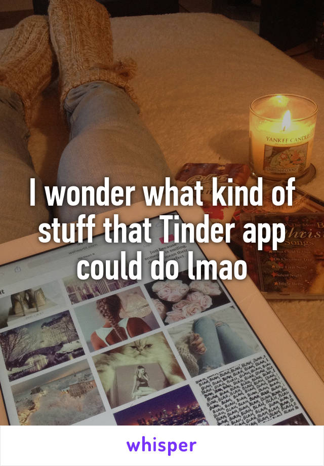 I wonder what kind of stuff that Tinder app could do lmao