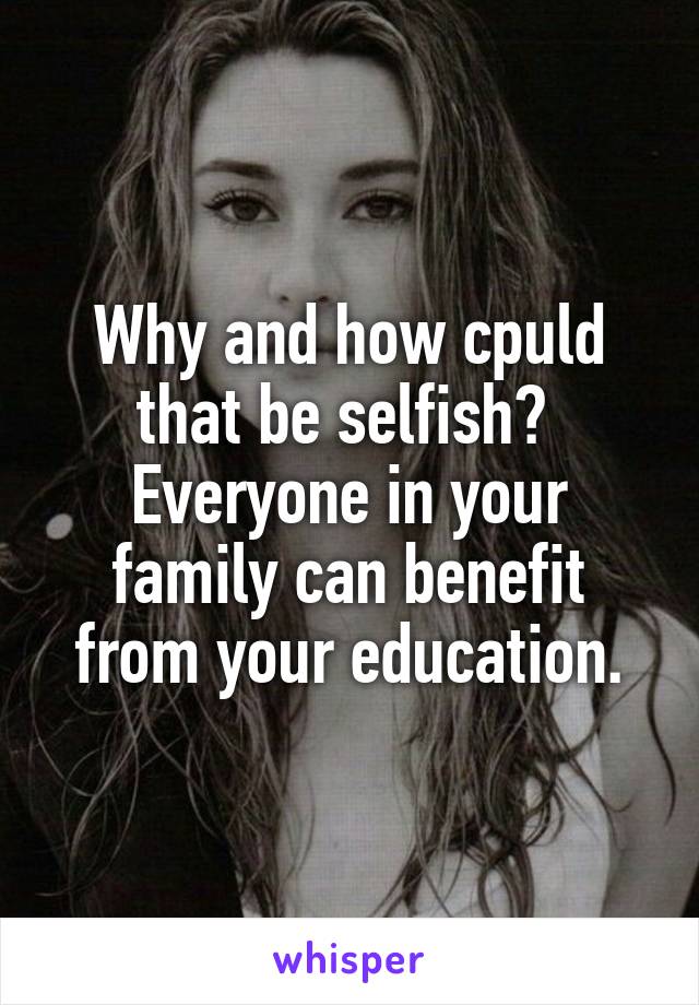 Why and how cpuld that be selfish? 
Everyone in your family can benefit from your education.