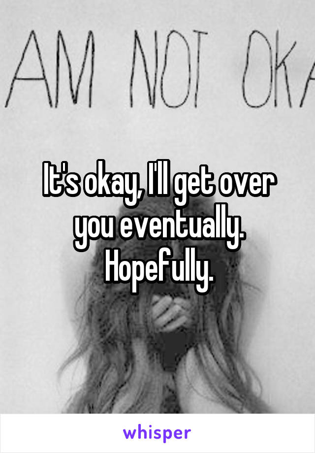 It's okay, I'll get over you eventually. Hopefully.