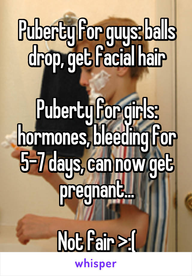 Puberty for guys: balls drop, get facial hair

Puberty for girls: hormones, bleeding for 5-7 days, can now get pregnant...

Not fair >:(