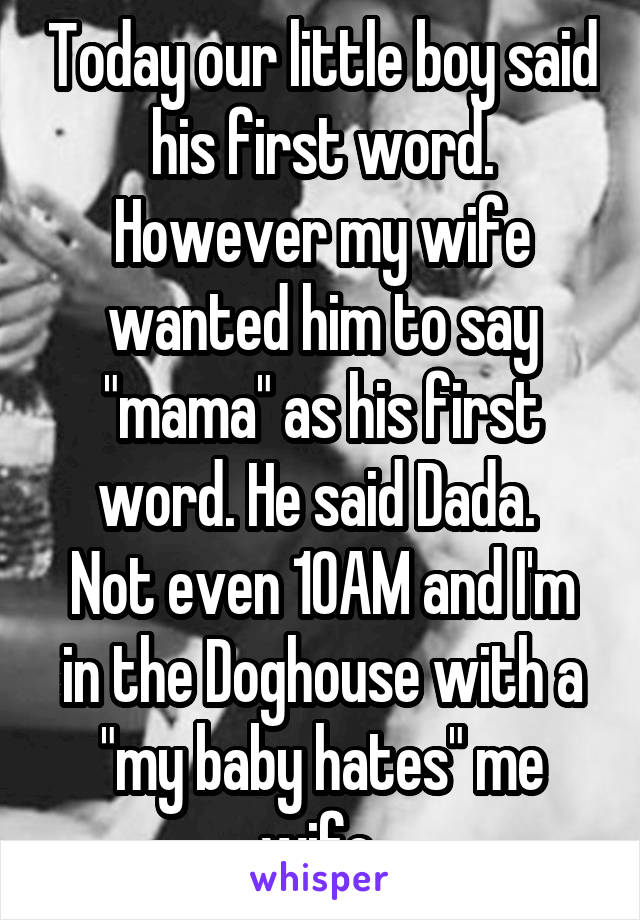 Today our little boy said his first word. However my wife wanted him to say "mama" as his first word. He said Dada. 
Not even 10AM and I'm in the Doghouse with a "my baby hates" me wife 