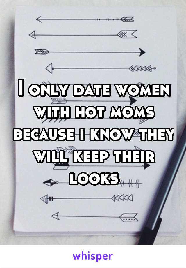 I only date women with hot moms because i know they will keep their looks