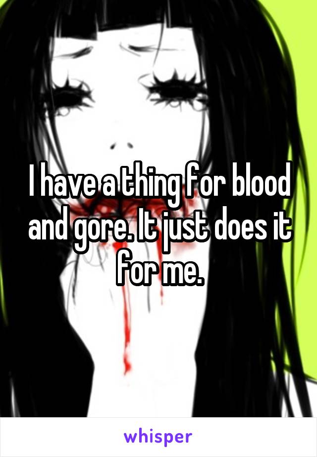 I have a thing for blood and gore. It just does it for me.