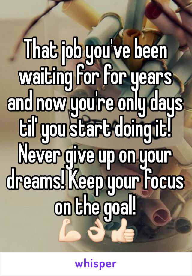 That job you've been waiting for for years and now you're only days til' you start doing it! Never give up on your dreams! Keep your focus on the goal! 
💪🏻👌🏻👍🏻