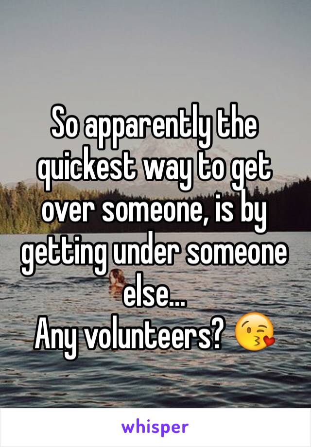 So apparently the quickest way to get over someone, is by getting under someone else...
Any volunteers? 😘