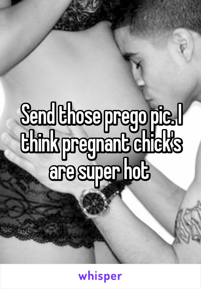 Send those prego pic. I think pregnant chick's are super hot 