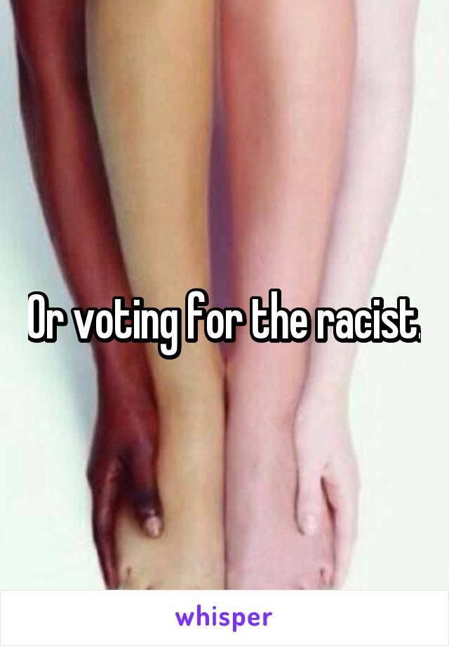 Or voting for the racist.