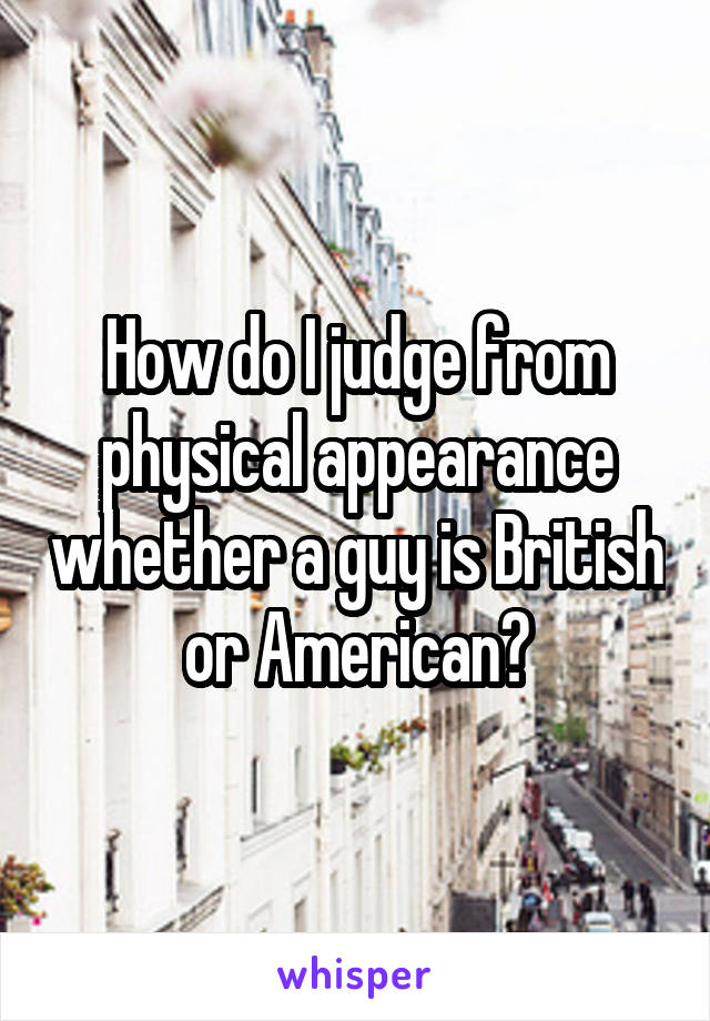 How do I judge from physical appearance whether a guy is British or American?