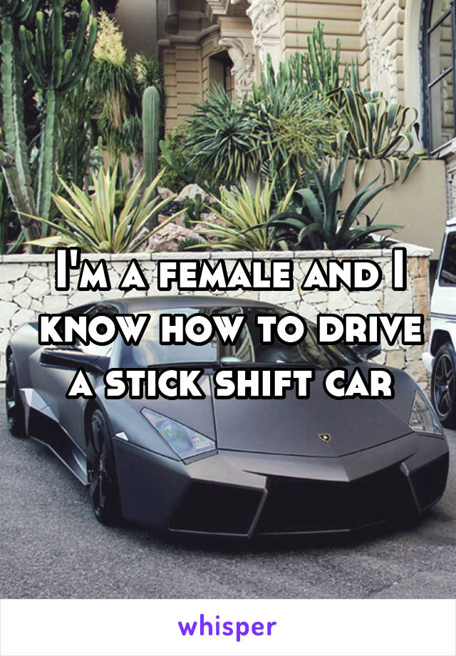 I'm a female and I know how to drive a stick shift car