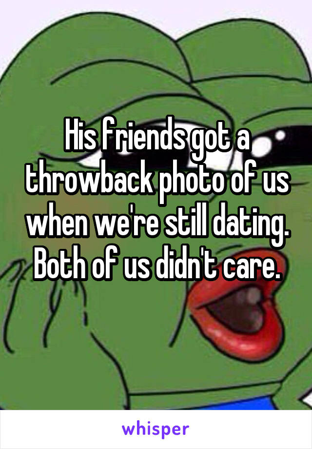 His friends got a throwback photo of us when we're still dating.
Both of us didn't care.
