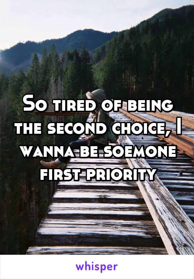 So tired of being the second choice, I wanna be soemone first priority