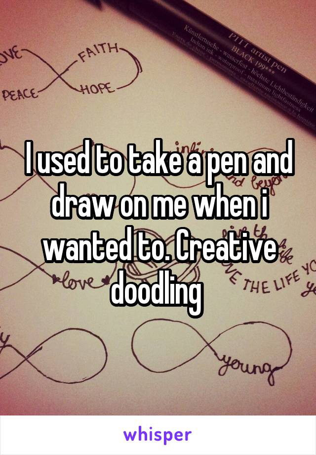 I used to take a pen and draw on me when i wanted to. Creative doodling 