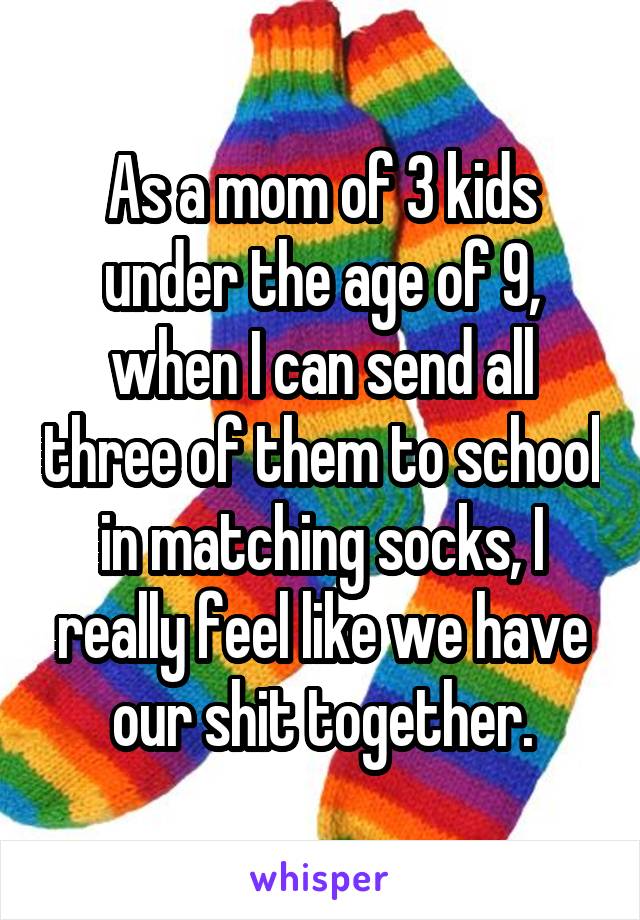 As a mom of 3 kids under the age of 9, when I can send all three of them to school in matching socks, I really feel like we have our shit together.