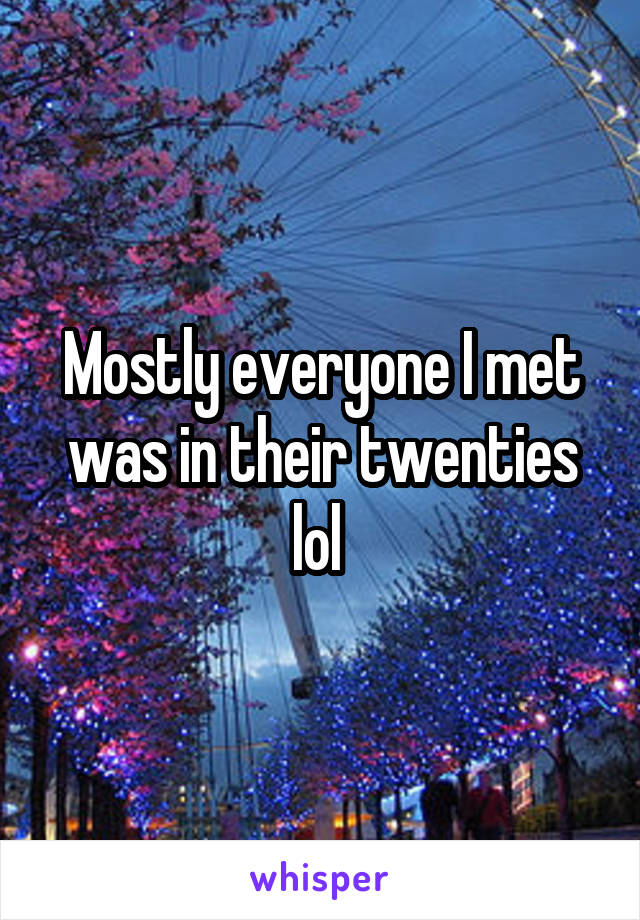 Mostly everyone I met was in their twenties lol 