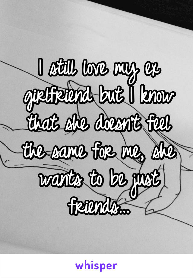 I still love my ex girlfriend but I know that she doesn't feel the same for me, she wants to be just friends...