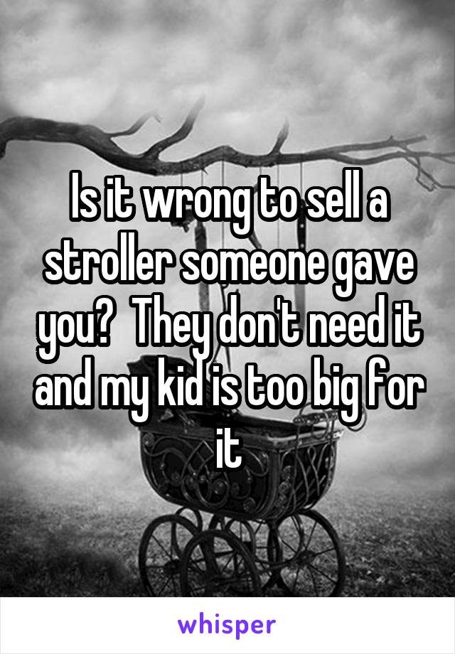 Is it wrong to sell a stroller someone gave you?  They don't need it and my kid is too big for it