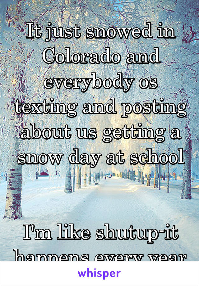 It just snowed in Colorado and everybody os texting and posting about us getting a snow day at school


I'm like shutup-it happens every year