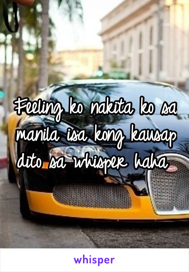 Feeling ko nakita ko sa manila isa kong kausap dito sa whisper haha 