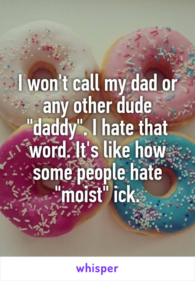 I won't call my dad or any other dude "daddy". I hate that word. It's like how some people hate "moist" ick.