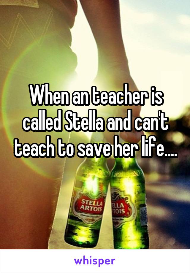 When an teacher is called Stella and can't teach to save her life.... 