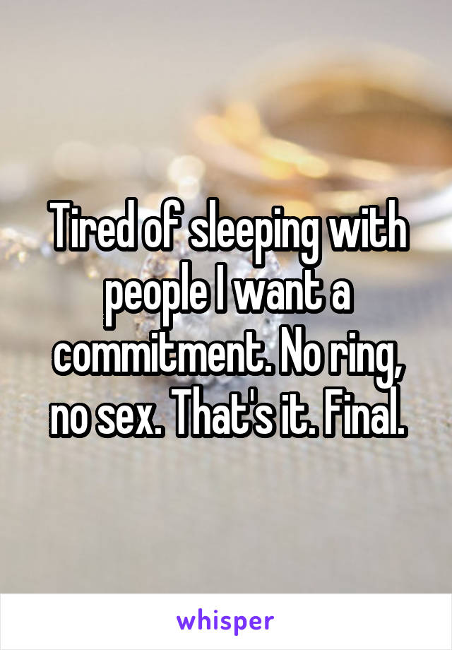 Tired of sleeping with people I want a commitment. No ring, no sex. That's it. Final.