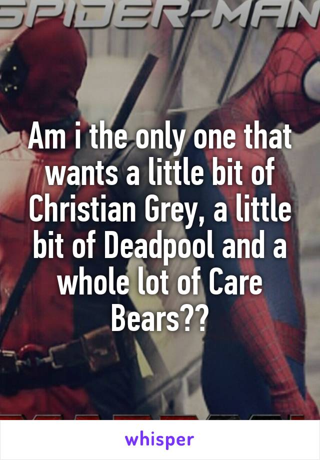 Am i the only one that wants a little bit of Christian Grey, a little bit of Deadpool and a whole lot of Care Bears??