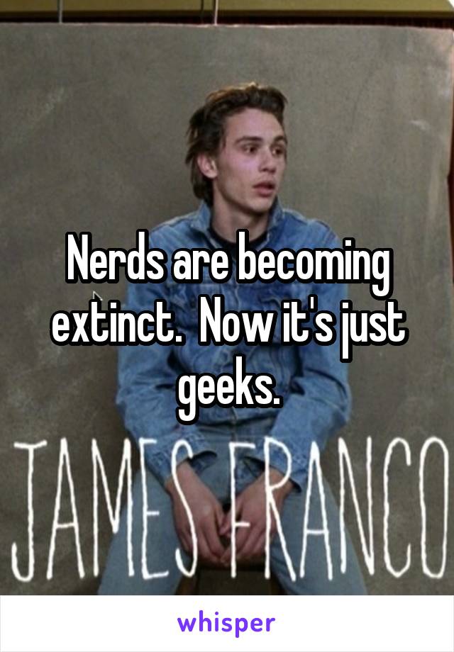 Nerds are becoming extinct.  Now it's just geeks.