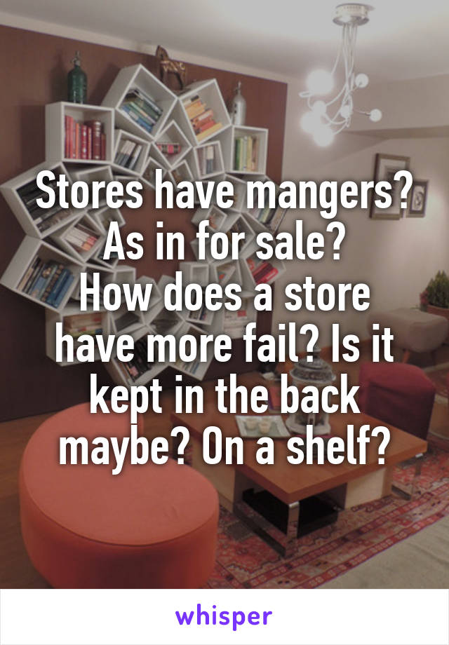 Stores have mangers? As in for sale?
How does a store have more fail? Is it kept in the back maybe? On a shelf?