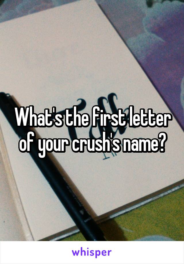 What's the first letter of your crush's name?