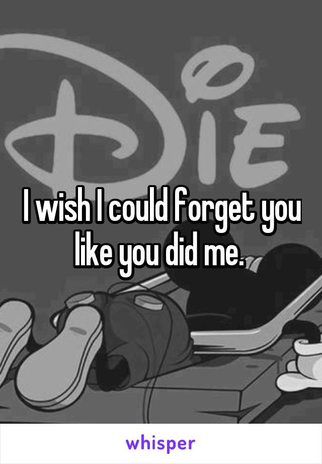 I wish I could forget you like you did me. 