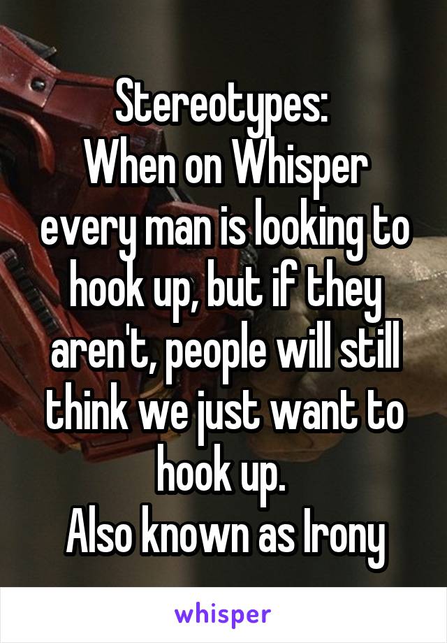 Stereotypes: 
When on Whisper every man is looking to hook up, but if they aren't, people will still think we just want to hook up. 
Also known as Irony