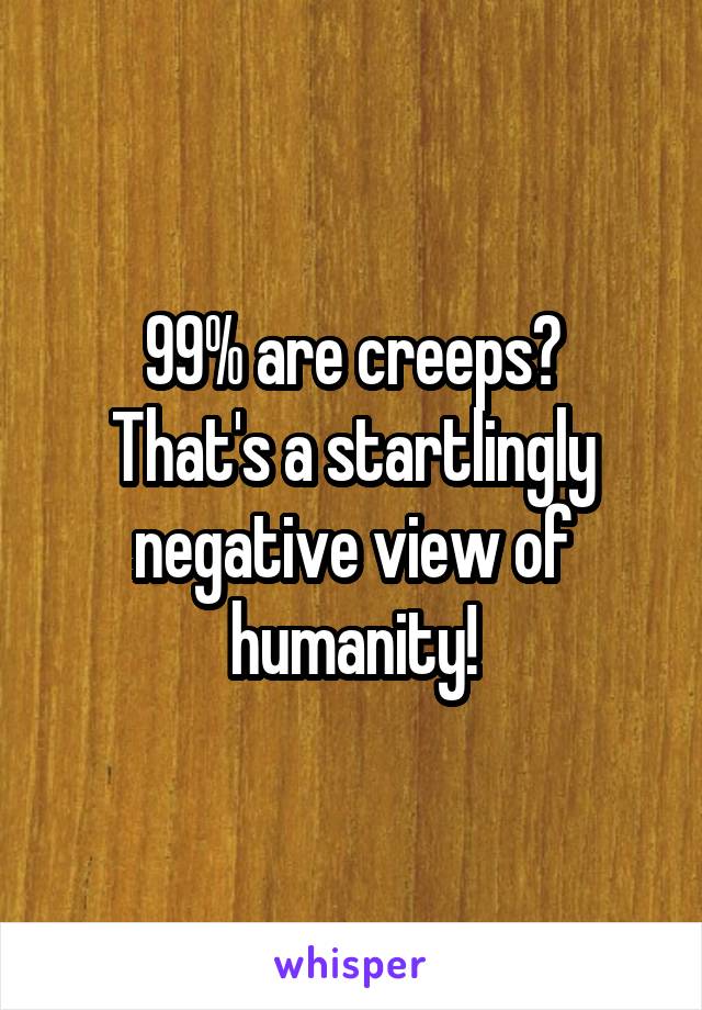 99% are creeps?
That's a startlingly negative view of humanity!