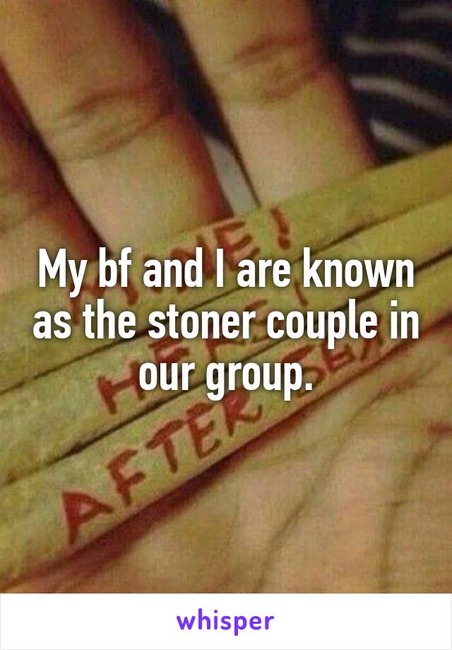 My bf and I are known as the stoner couple in our group.