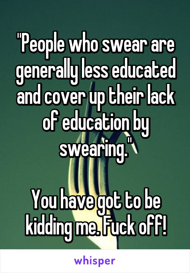 "People who swear are generally less educated and cover up their lack of education by swearing."

You have got to be kidding me. Fuck off!